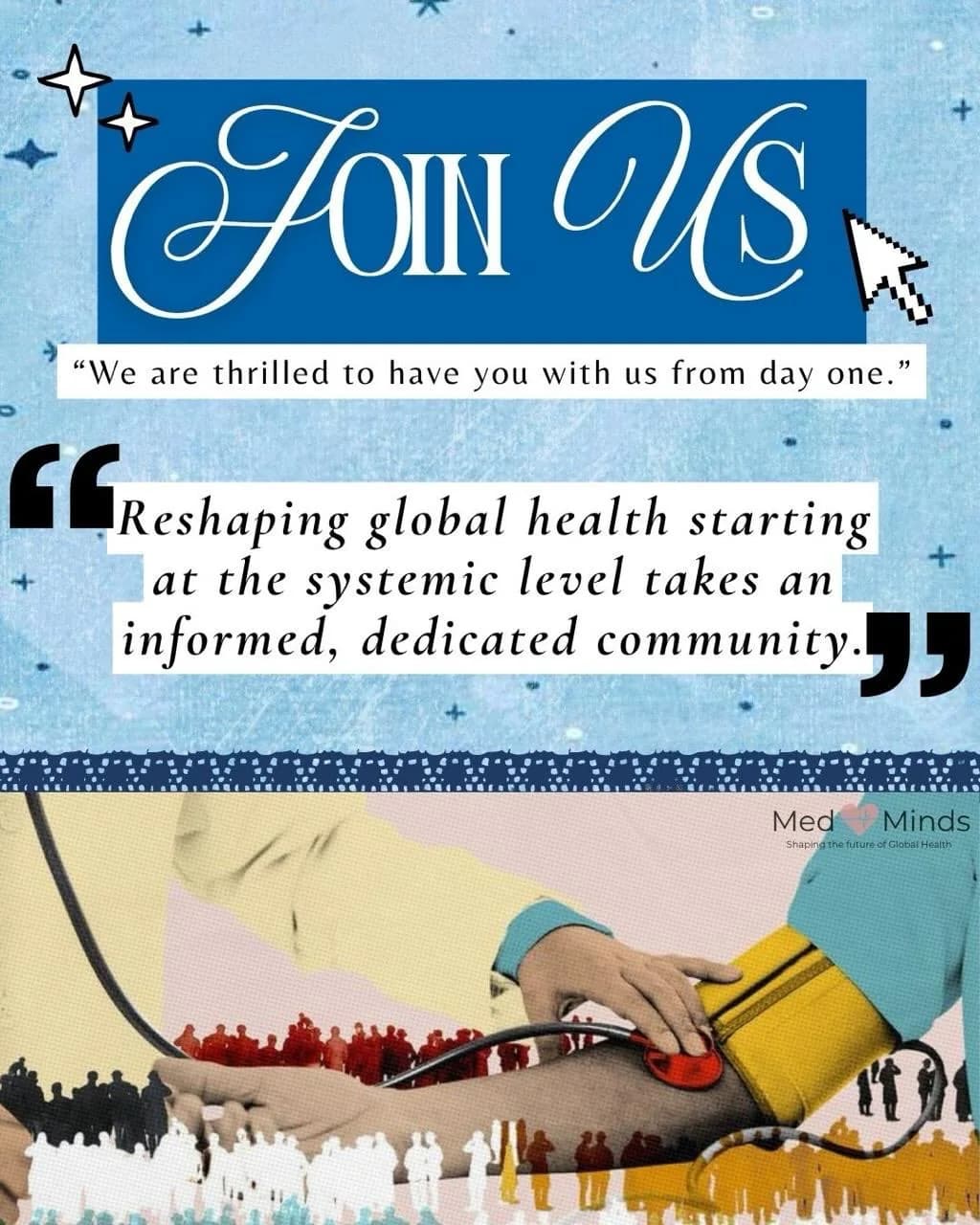 Join Us. We are thrilled to have you with us from day one. Reshaping global health starting at the systemic level takes an informed, dedicated community. Below, a halftone image of a blood-pressure cuff over a crowd.